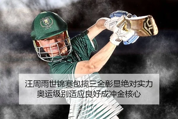 汪周雨世锦赛包揽三金彰显绝对实力 奥运级别适应良好成冲金核心